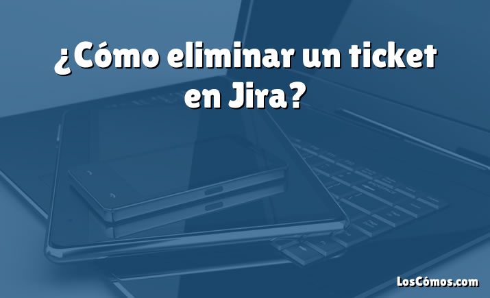 ¿Cómo eliminar un ticket en Jira?