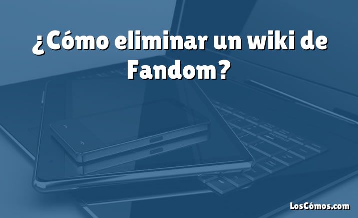 ¿Cómo eliminar un wiki de Fandom?