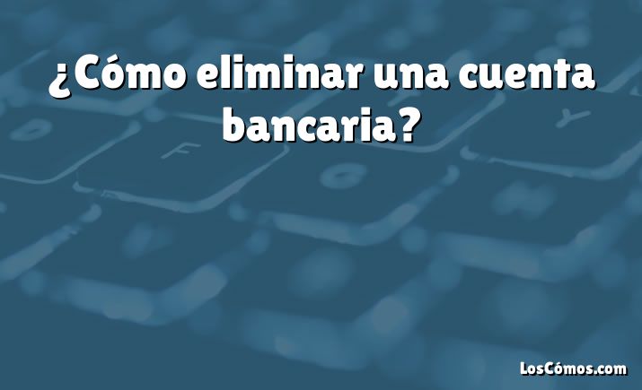 ¿Cómo eliminar una cuenta bancaria?