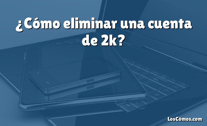 ¿Cómo eliminar una cuenta de 2k?