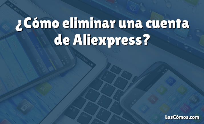 ¿Cómo eliminar una cuenta de Aliexpress?