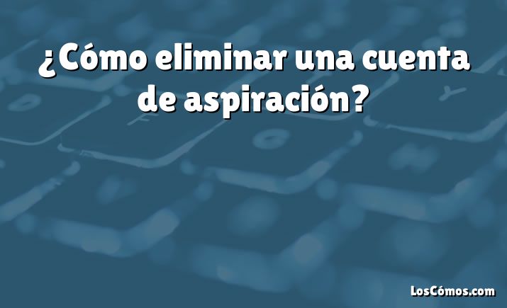 ¿Cómo eliminar una cuenta de aspiración?