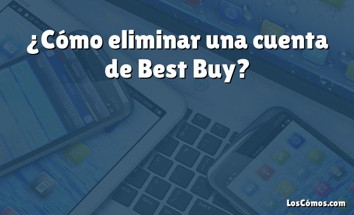 ¿Cómo eliminar una cuenta de Best Buy?