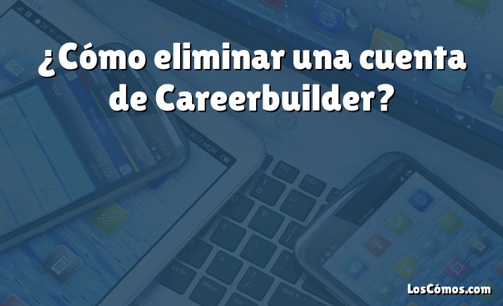 ¿Cómo eliminar una cuenta de Careerbuilder?