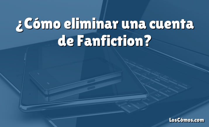 ¿Cómo eliminar una cuenta de Fanfiction?