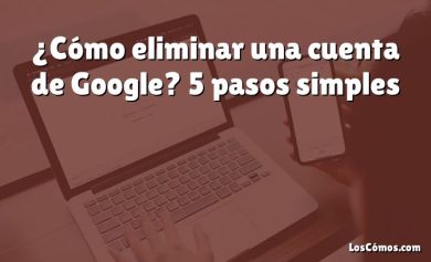 ¿Cómo eliminar una cuenta de Google? 5 pasos simples