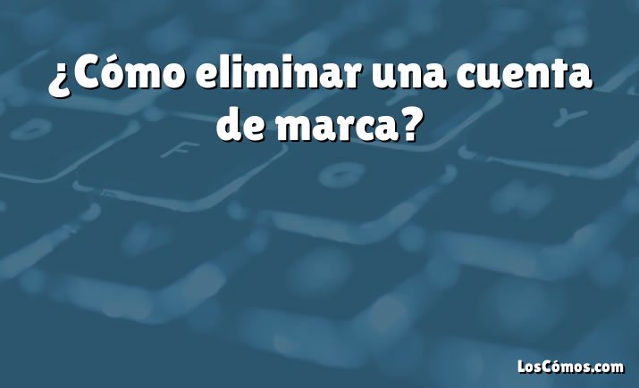 ¿Cómo eliminar una cuenta de marca?