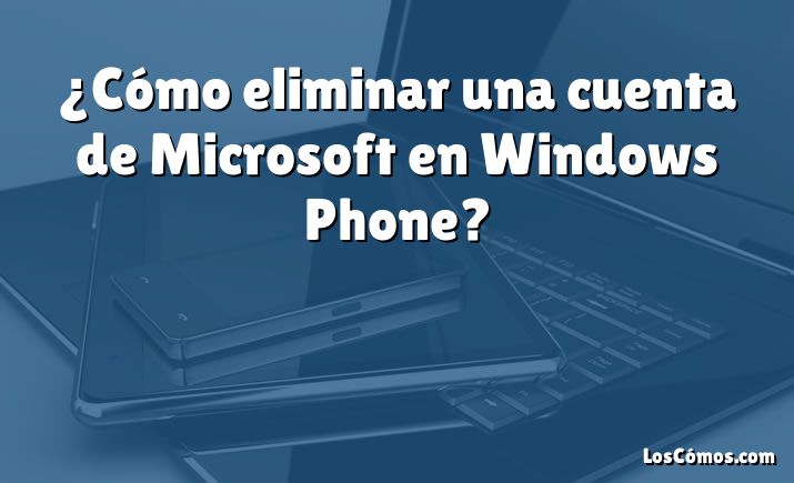 ¿Cómo eliminar una cuenta de Microsoft en Windows Phone?