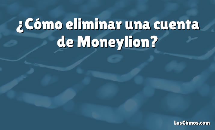 ¿Cómo eliminar una cuenta de Moneylion?