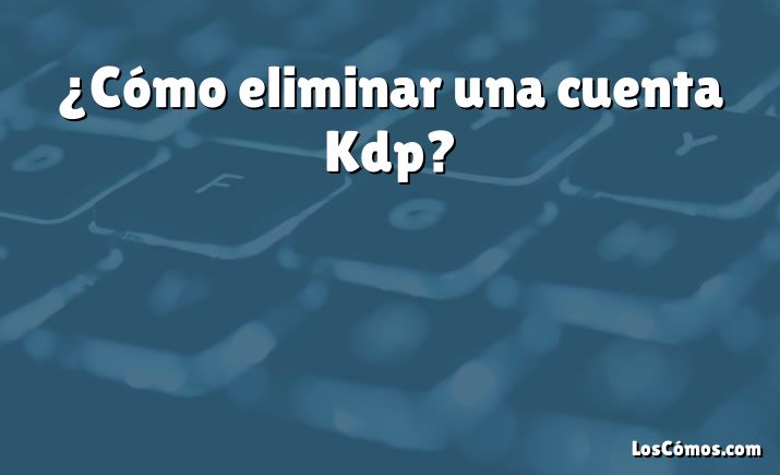 ¿Cómo eliminar una cuenta Kdp?