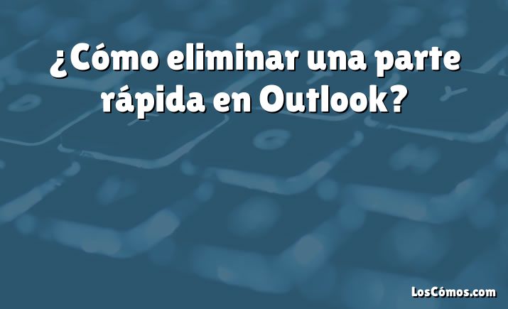 ¿Cómo eliminar una parte rápida en Outlook?