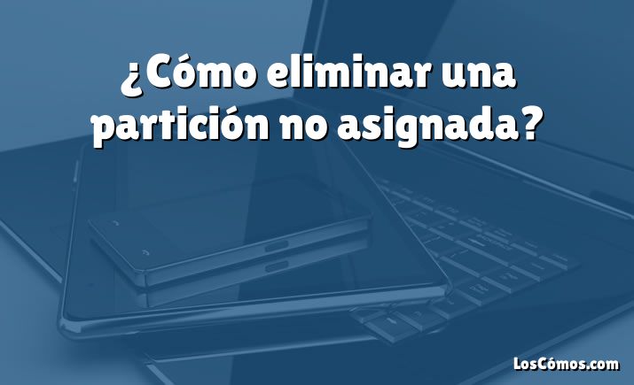 ¿Cómo eliminar una partición no asignada?