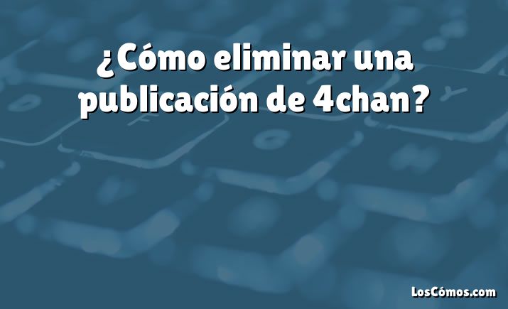 ¿Cómo eliminar una publicación de 4chan?