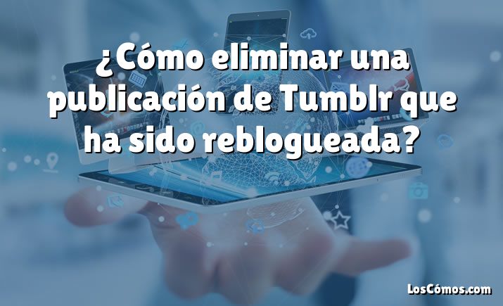 ¿Cómo eliminar una publicación de Tumblr que ha sido reblogueada?