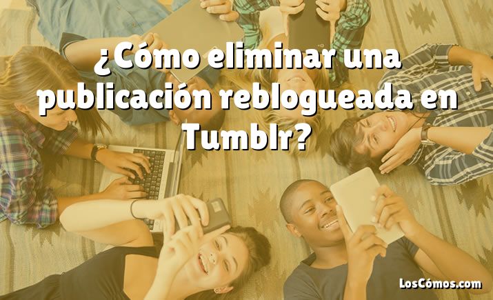 ¿Cómo eliminar una publicación reblogueada en Tumblr?