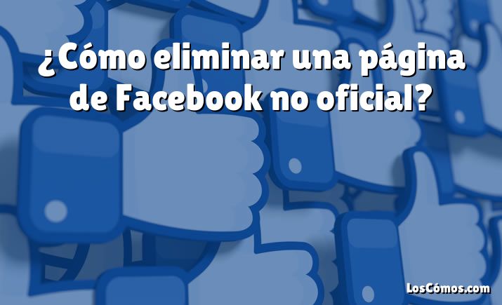 ¿Cómo eliminar una página de Facebook no oficial?