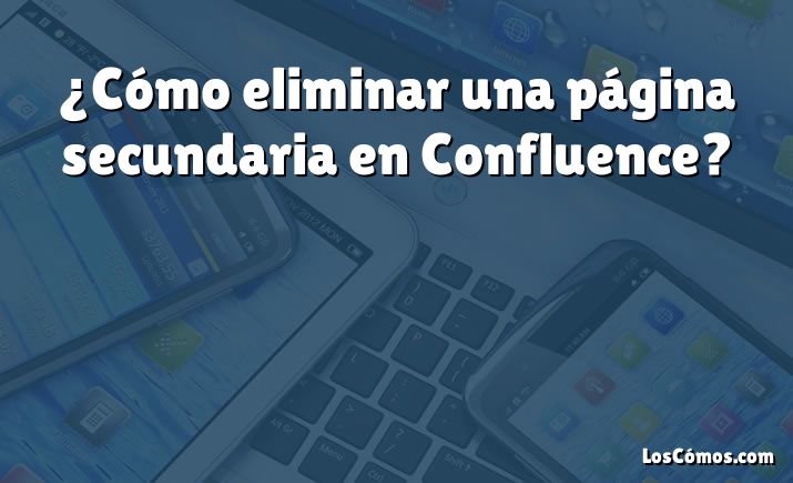 ¿Cómo eliminar una página secundaria en Confluence?