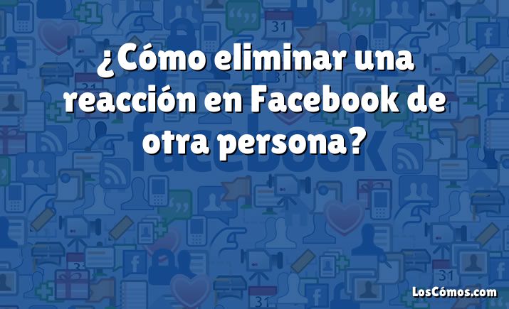 ¿Cómo eliminar una reacción en Facebook de otra persona?