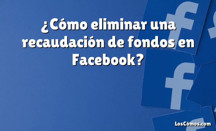 ¿Cómo eliminar una recaudación de fondos en Facebook?