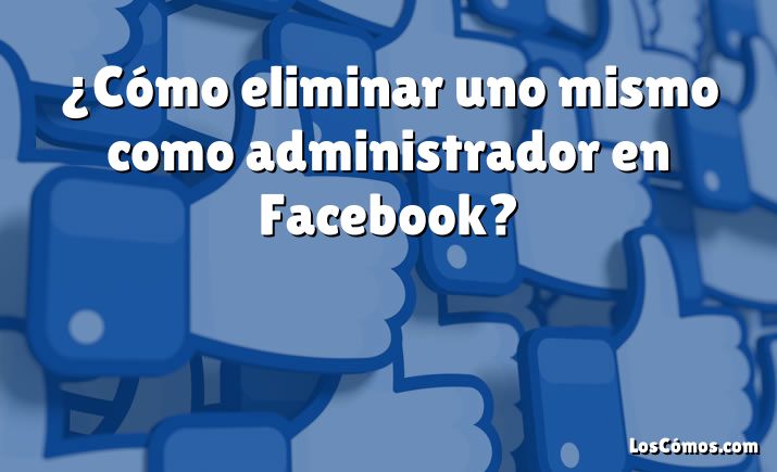 ¿Cómo eliminar uno mismo como administrador en Facebook?