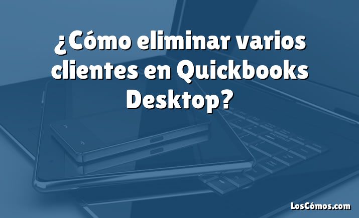 ¿Cómo eliminar varios clientes en Quickbooks Desktop?