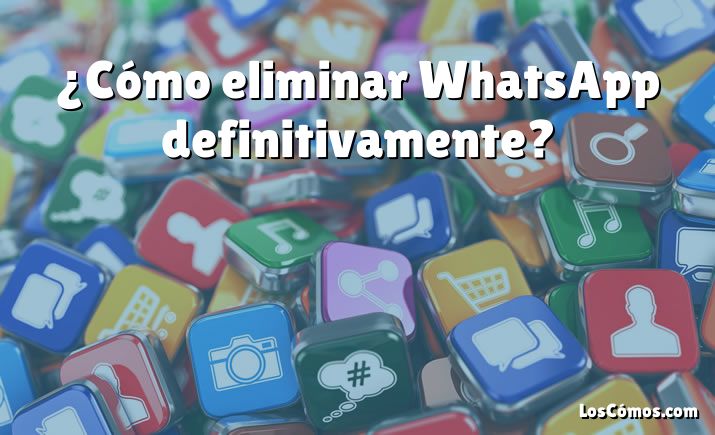 ¿Cómo eliminar WhatsApp definitivamente?