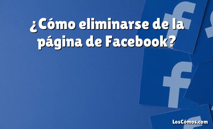 ¿Cómo eliminarse de la página de Facebook?