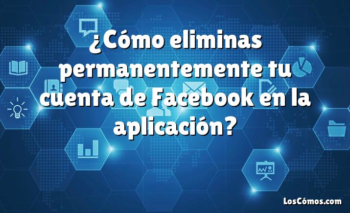 ¿Cómo eliminas permanentemente tu cuenta de Facebook en la aplicación?