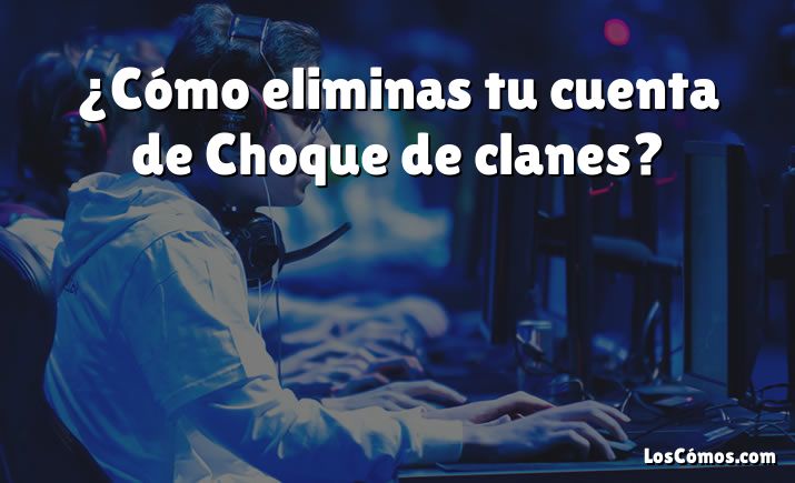 ¿Cómo eliminas tu cuenta de Choque de clanes?