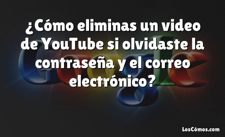 ¿Cómo eliminas un video de YouTube si olvidaste la contraseña y el correo electrónico?