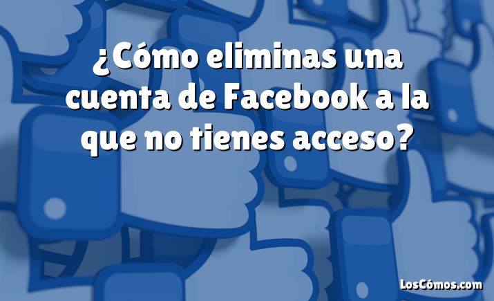 ¿Cómo eliminas una cuenta de Facebook a la que no tienes acceso?