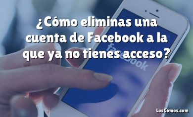 ¿Cómo eliminas una cuenta de Facebook a la que ya no tienes acceso?