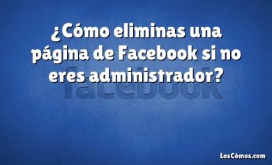 ¿Cómo eliminas una página de Facebook si no eres administrador?