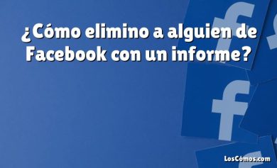 ¿Cómo elimino a alguien de Facebook con un informe?