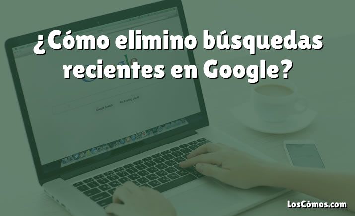 ¿Cómo elimino búsquedas recientes en Google?