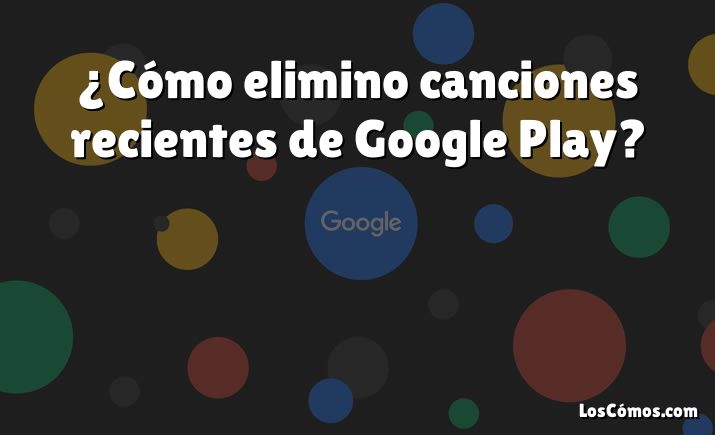 ¿Cómo elimino canciones recientes de Google Play?