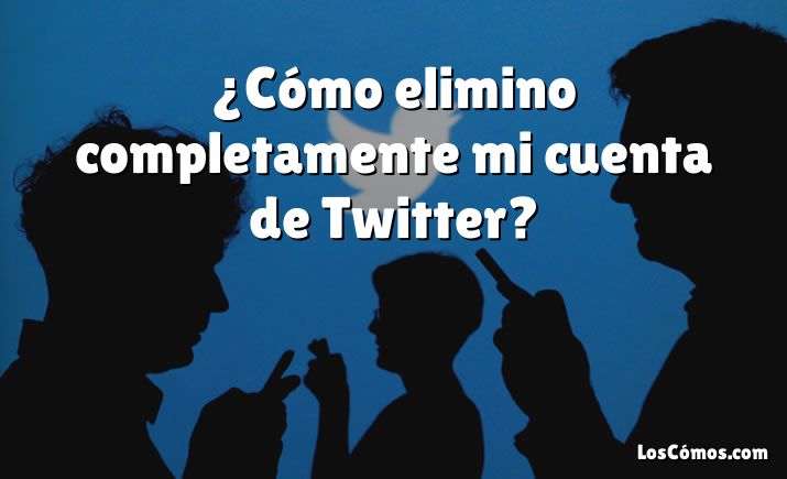 ¿Cómo elimino completamente mi cuenta de Twitter?