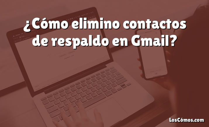 ¿Cómo elimino contactos de respaldo en Gmail?