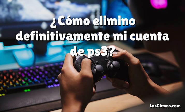 ¿Cómo elimino definitivamente mi cuenta de ps3?