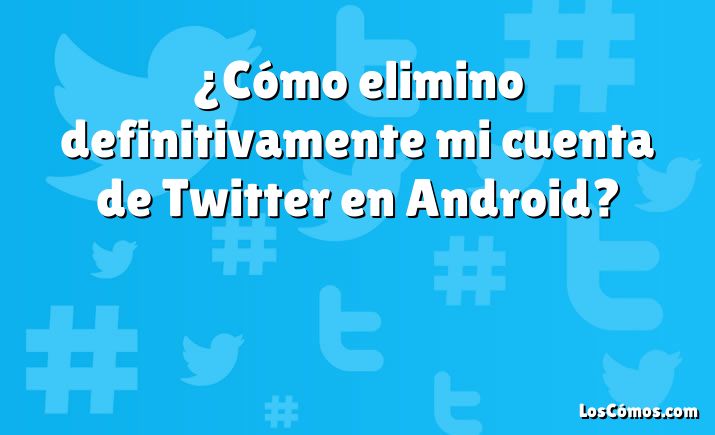 ¿Cómo elimino definitivamente mi cuenta de Twitter en Android?