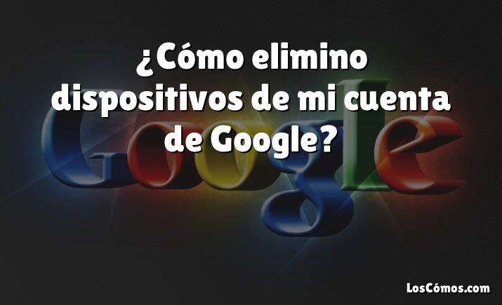 ¿Cómo elimino dispositivos de mi cuenta de Google?