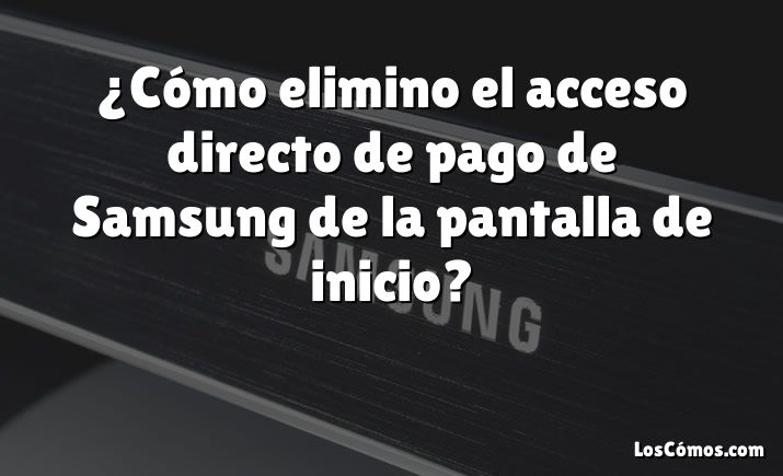 ¿Cómo elimino el acceso directo de pago de Samsung de la pantalla de inicio?