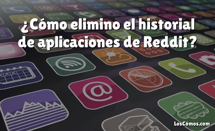 ¿Cómo elimino el historial de aplicaciones de Reddit?