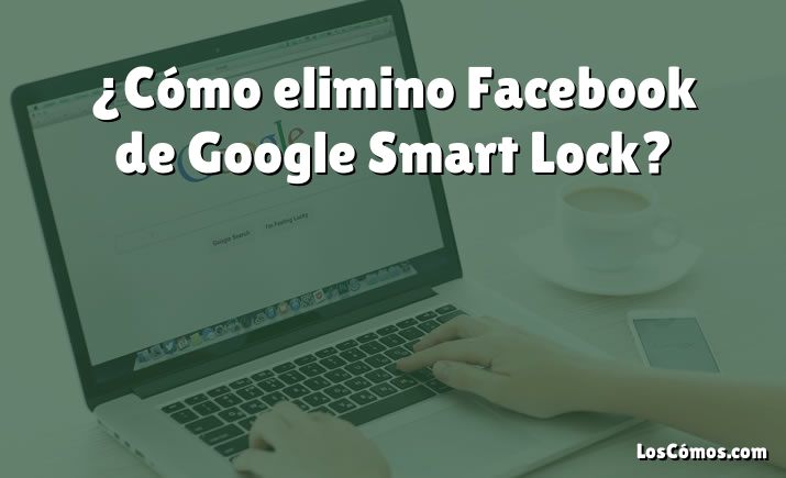 ¿Cómo elimino Facebook de Google Smart Lock?