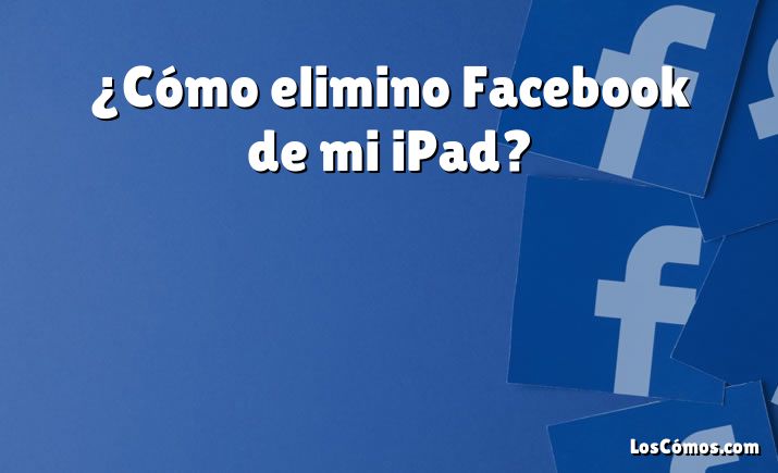 ¿Cómo elimino Facebook de mi iPad?