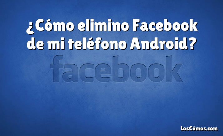 ¿Cómo elimino Facebook de mi teléfono Android?