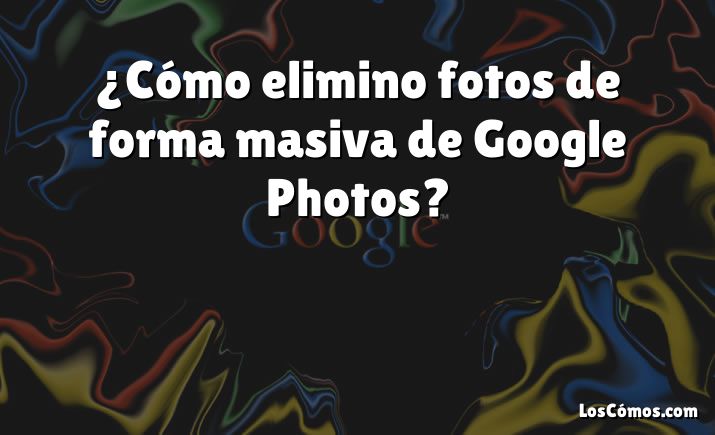 ¿Cómo elimino fotos de forma masiva de Google Photos?