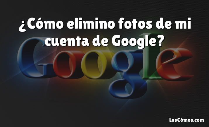 ¿Cómo elimino fotos de mi cuenta de Google?