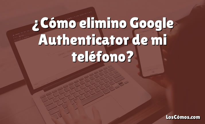 ¿Cómo elimino Google Authenticator de mi teléfono?