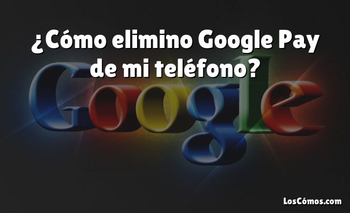 ¿Cómo elimino Google Pay de mi teléfono?